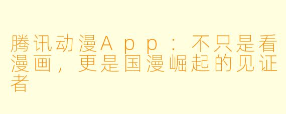 腾讯动漫App:不只是看漫画,更是国漫崛起的见证者