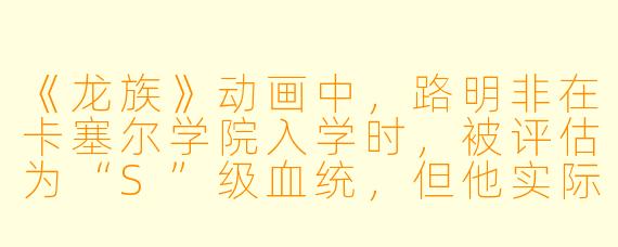 《龙族》动画中,路明非在卡塞尔学院入学时,被评估为“S”级血统,但他实际上的言灵是什么?这个言灵有什么特殊之处?