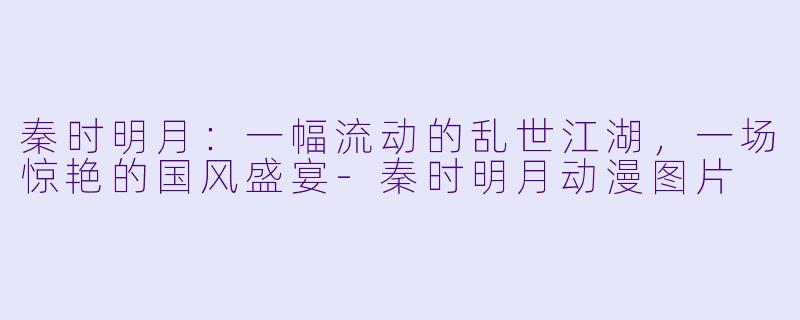 秦时明月：一幅流动的乱世江湖，一场惊艳的国风盛宴