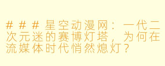 ###星空动漫网:一代二次元迷的赛博灯塔,为何在流媒体时代悄然熄灯?