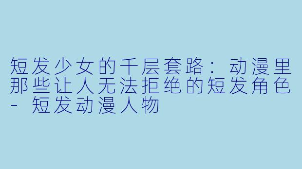 短发少女的千层套路:动漫里那些让人无法拒绝的短发角X -短发动漫人物