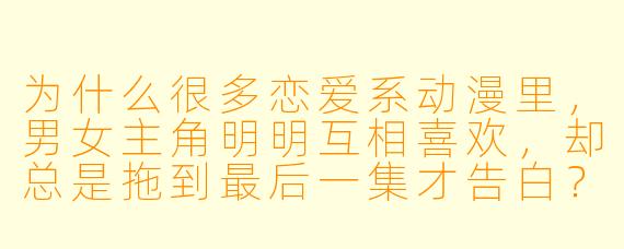 为什么很多恋爱系动漫里,男女主角明明互相喜欢,却总是拖到最后一集才告白?