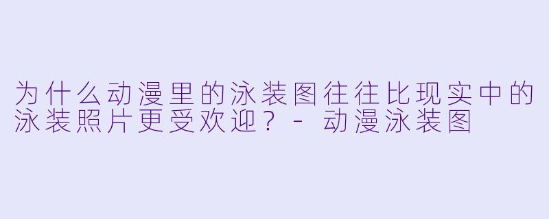 为什么动漫里的泳装图往往比现实中的泳装照片更受欢迎?-动漫泳装图