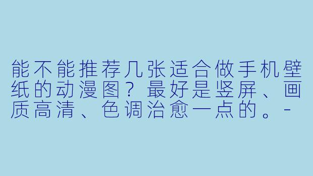 能不能推荐几张适合做手机壁纸的动漫图?最好是竖屏、画质高清、X 调治愈一点的。-壁纸手机动漫