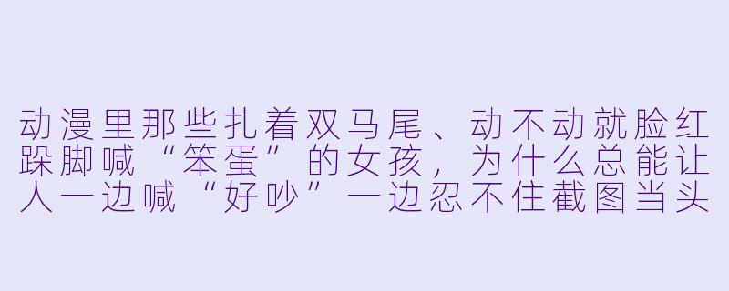 动漫里那些扎着双马尾、动不动就脸红跺脚喊“笨蛋”的女孩,为什么总能让人一边喊“好吵”一边忍不住截图当头像?-动漫 女孩