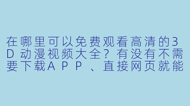 在哪里可以免费观看高清的3D动漫视频大全？有没有不需要下载APP、直接网页就能看的资源站？