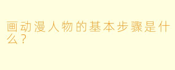 画动漫人物的基本步骤是什么？
