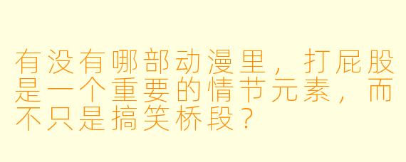 有没有哪部动漫里,打屁股是一个重要的情节元素,而不只是搞笑桥段?