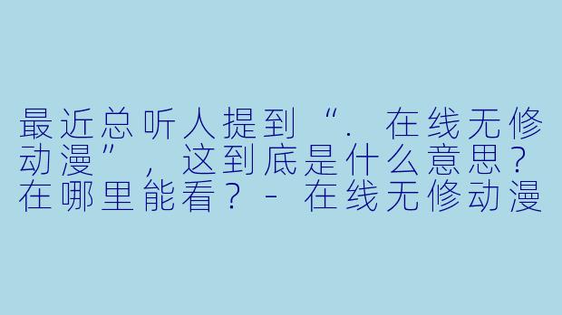 最近总听人提到“.在线无修动漫”,这到底是什么意思?在哪里能看?-在线无修动漫