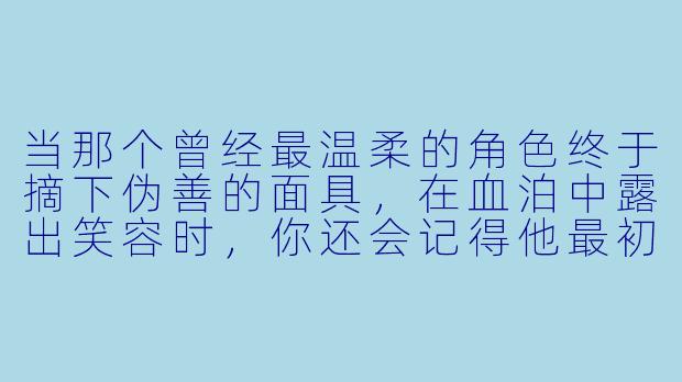 当那个曾经最温柔的角X 终于摘下伪善的面具,在血泊中露出笑容时,你还会记得他最初的模样吗?-动漫人物黑化