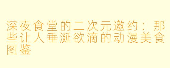 深夜食堂的二次元邀约:那些让人垂涎欲滴的动漫美食图鉴