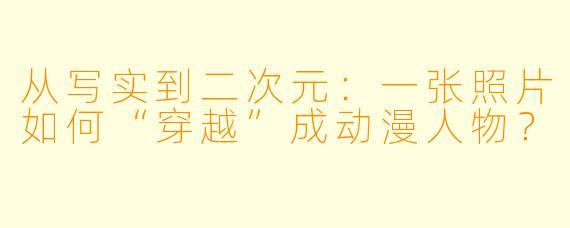 从写实到二次元:一张照片如何“穿越”成动漫人物?