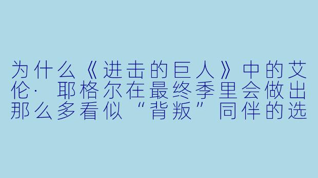 为什么《进击的巨人》中的艾伦·耶格尔在最终季里会做出那么多看似“背叛”同伴的选择?他到底算英雄还是反派?-r 动漫