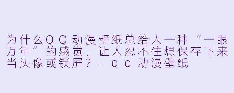 为什么QQ动漫壁纸总给人一种“一眼万年”的感觉，让人忍不住想保存下来当头像或锁屏？-qq动漫壁纸