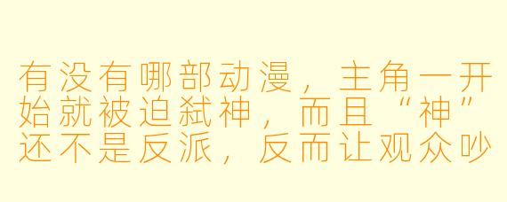 有没有哪部动漫，主角一开始就被迫弑神，而且“神”还不是反派，反而让观众吵到现在的？
