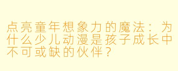 点亮童年想象力的魔法:为什么少儿动漫是孩子成长中不可或缺的伙伴?