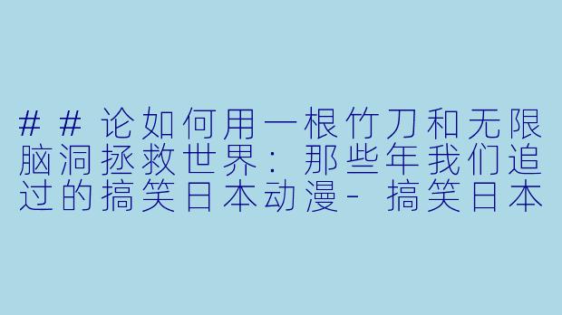 ##论如何用一根竹刀和无限脑洞拯救世界：那些年我们追过的搞笑日本动漫-搞笑日本动漫