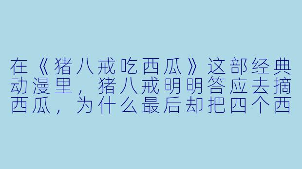 在《猪八戒吃西瓜》这部经典动漫里,猪八戒明明答应去摘西瓜,为什么最后却把四个西瓜全吃光了,还摔了个四脚朝天?-猪八戒动漫