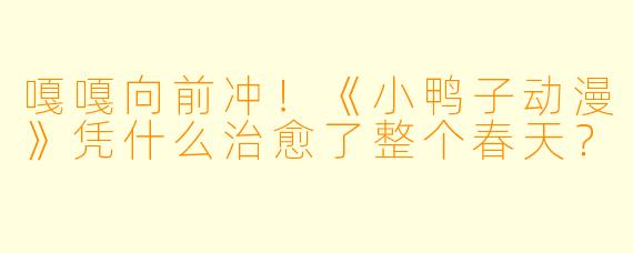 嘎嘎向前冲!《小鸭子动漫》凭什么治愈了整个春天?