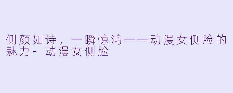 侧颜如诗,一瞬惊鸿——动漫女侧脸的魅力-动漫女侧脸