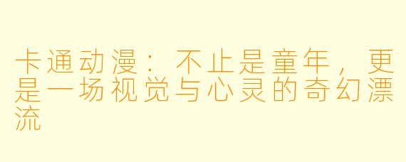 卡通动漫:不止是童年,更是一场视觉与心灵的奇幻漂流