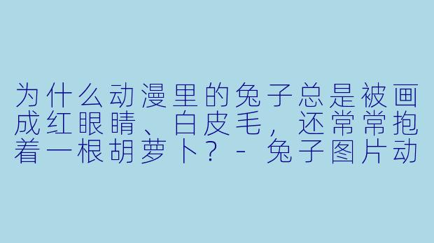 为什么动漫里的兔子总是被画成红眼睛、白皮毛,还常常抱着一根胡萝卜?-兔子图片动漫