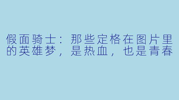 假面骑士:那些定格在图片里的英雄梦,是热血,也是青春