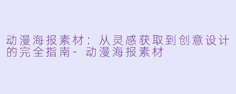 动漫海报素材:从灵感获取到创意设计的完全指南-动漫海报素材