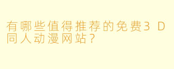 有哪些值得推荐的免费3D同人动漫网站?