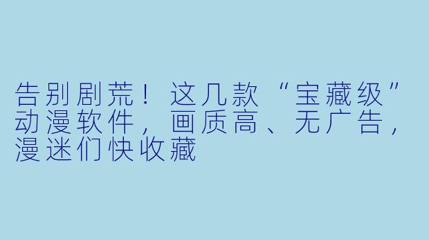 告别剧荒!这几款“宝藏级”动漫软件,画质高、无广告,漫迷们快收藏