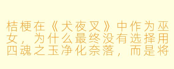 桔梗在《犬夜叉》中作为巫女,为什么最终没有选择用四魂之玉净化奈落,而是将玉交给了戈薇?
