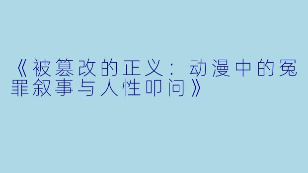 《被篡改的正义：动漫中的冤罪叙事与人X  叩问》
