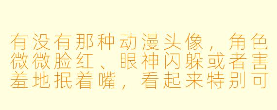 有没有那种动漫头像,角X 微微脸红、眼神闪躲或者害羞地抿着嘴,看起来特别可爱的?