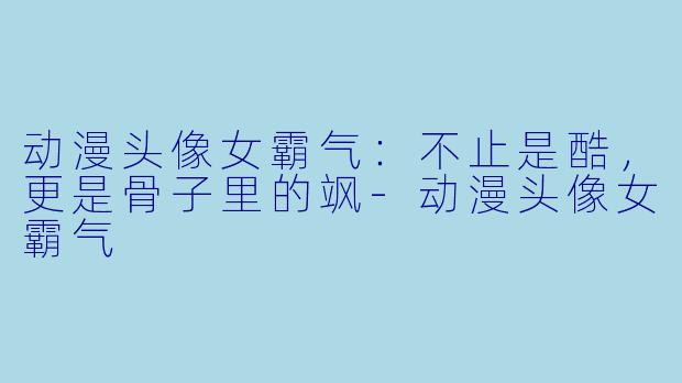 动漫头像女霸气:不止是酷,更是骨子里的飒-动漫头像女霸气
