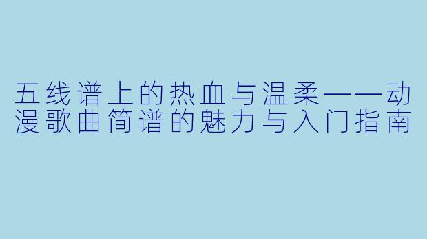 五线谱上的热血与温柔——动漫歌曲简谱的魅力与入门指南