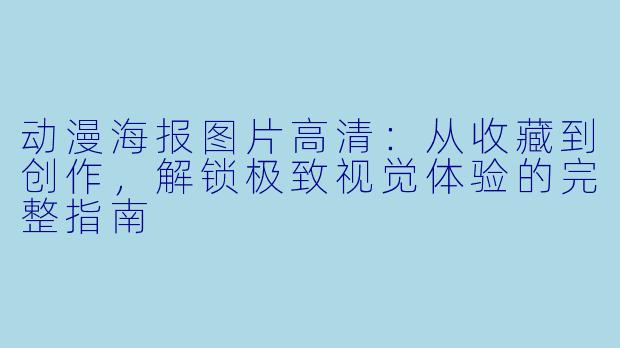 动漫海报图片高清：从收藏到创作，解锁极致视觉体验的完整指南