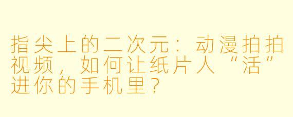 指尖上的二次元:动漫拍拍视频,如何让纸片人“活”进你的手机里?