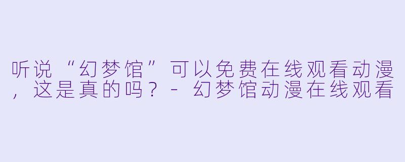 听说“幻梦馆”可以免费在线观看动漫，这是真的吗？-幻梦馆动漫在线观看