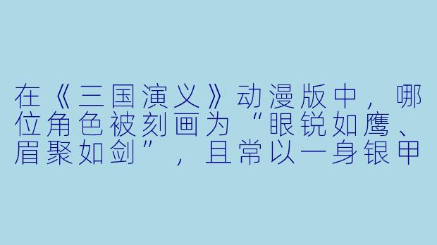 在《三国演义》动漫版中，哪位角X  被刻画为“眼锐如鹰、眉聚如剑”，且常以一身银甲白袍登场，被观众称为“最帅武将”？-三国演义动漫版