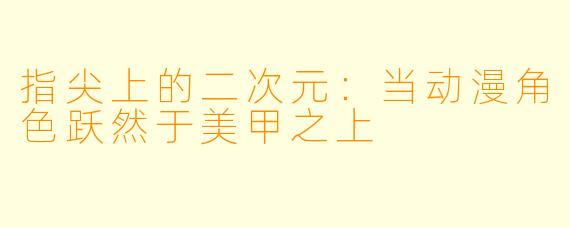 指尖上的二次元:当动漫角X 跃然于美甲之上