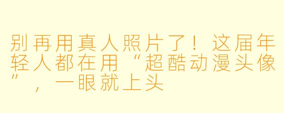 别再用真人照片了!这届年轻人都在用“超酷动漫头像”,一眼就上头