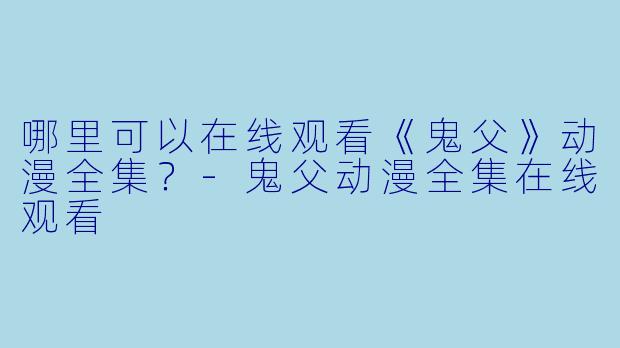 哪里可以在线观看《鬼父》动漫全集？-鬼父动漫全集在线观看
