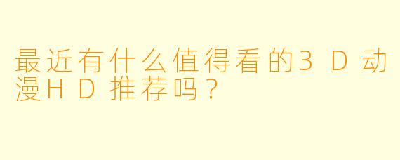 最近有什么值得看的3D动漫HD推荐吗？
