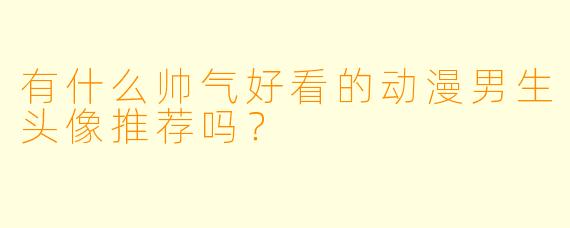 有什么帅气好看的动漫男生头像推荐吗?