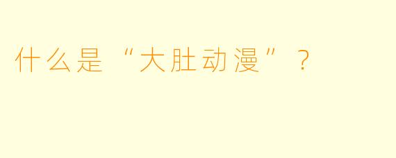 什么是“大肚动漫”？