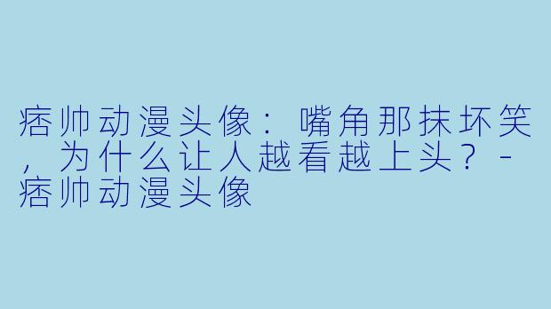 痞帅动漫头像:嘴角那抹坏笑,为什么让人越看越上头?-痞帅动漫头像