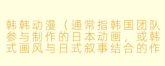 韩韩动漫（通常指韩国团队参与制作的日本动画，或韩式画风与日式叙事结合的作品）近年来在亚洲动漫圈越来越受关注，你觉得它最大的魅力是什么？和传统日本动漫相比，它最独特的地方在哪里？