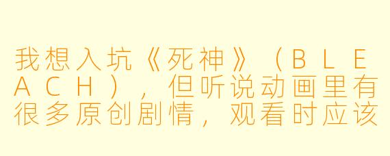 我想入坑《死神》(BLEACH),但听说动画里有很多原创剧情,观看时应该怎么跳过这些部分?