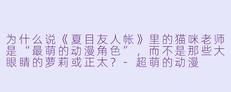 为什么说《夏目友人帐》里的猫咪老师是“最萌的动漫角X ”,而不是那些大眼睛的萝莉或正太?-超萌的动漫