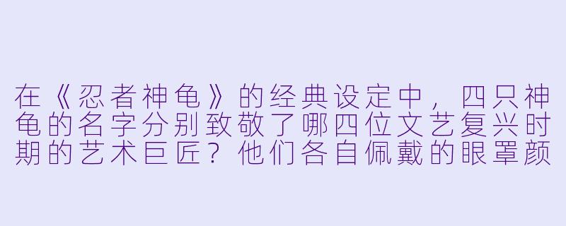 在《忍者神龟》的经典设定中,四只神龟的名字分别致敬了哪四位文艺复兴时期的艺术巨匠?他们各自佩戴的眼罩颜X 又是什么?-忍者神龟动漫